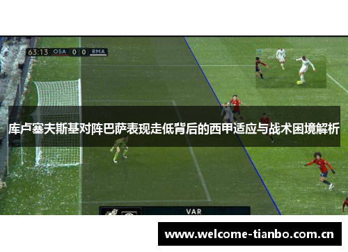 库卢塞夫斯基对阵巴萨表现走低背后的西甲适应与战术困境解析
